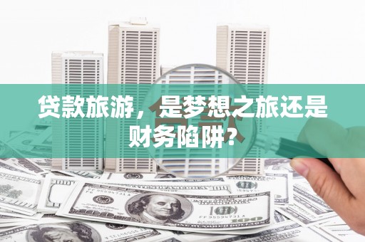 泸水贷款旅游，是梦想之旅还是财务陷阱？