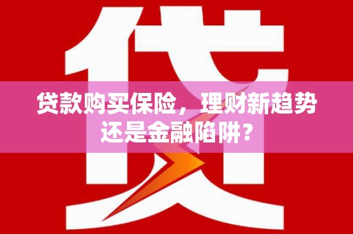 泸水贷款购买保险，理财新趋势还是金融陷阱？
