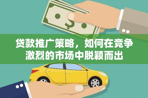 泸水贷款推广策略，如何在竞争激烈的市场中脱颖而出