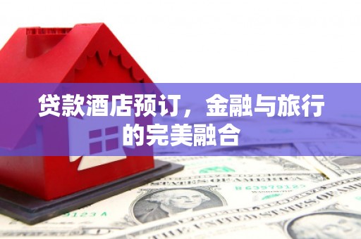 泸水贷款酒店预订，金融与旅行的完美融合
