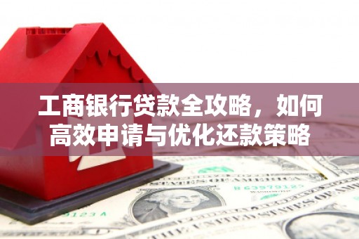 泸水工商银行贷款全攻略，如何高效申请与优化还款策略