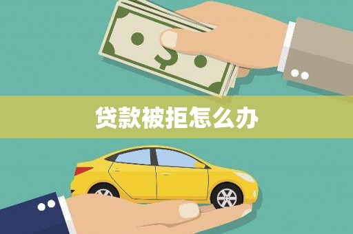 泸水贷款被拒怎么办