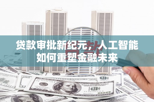 泸水贷款审批新纪元，人工智能如何重塑金融未来