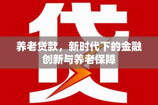 泸水养老贷款，新时代下的金融创新与养老保障