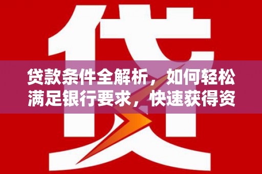 泸水贷款条件全解析，如何轻松满足银行要求，快速获得资金支持