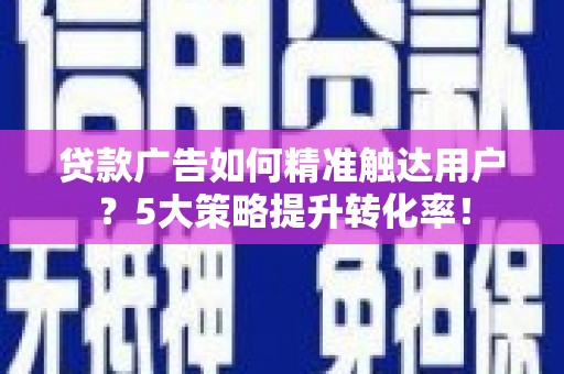 泸水贷款广告如何精准触达用户？5大策略提升转化率！