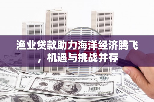 泸水渔业贷款助力海洋经济腾飞，机遇与挑战并存
