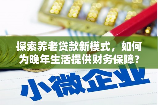 泸水探索养老贷款新模式，如何为晚年生活提供财务保障？