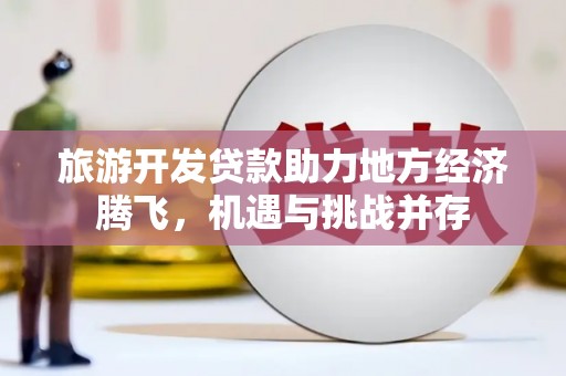 泸水旅游开发贷款助力地方经济腾飞，机遇与挑战并存