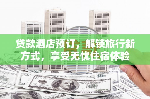 泸水贷款酒店预订，解锁旅行新方式，享受无忧住宿体验