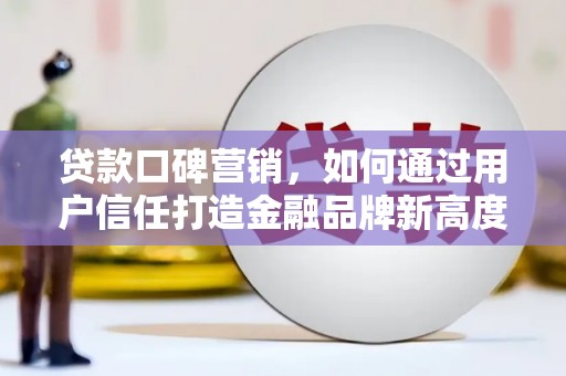 泸水贷款口碑营销，如何通过用户信任打造金融品牌新高度