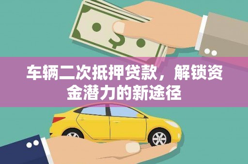 泸水车辆二次抵押贷款，解锁资金潜力的新途径