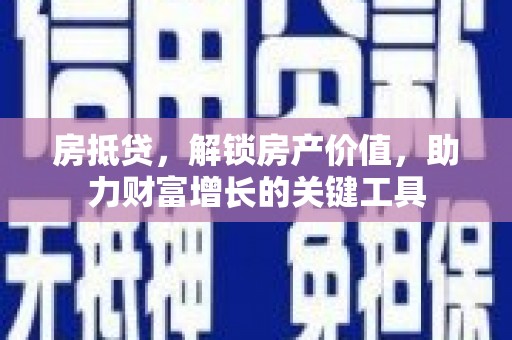 泸水房抵贷，解锁房产价值，助力财富增长的关键工具