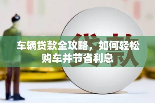 泸水车辆贷款全攻略，如何轻松购车并节省利息