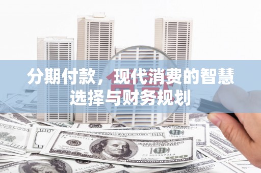 泸水分期付款，现代消费的智慧选择与财务规划