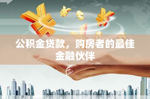 泸水公积金贷款，购房者的最佳金融伙伴