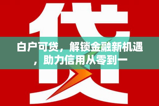 泸水白户可贷，解锁金融新机遇，助力信用从零到一