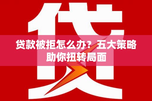 泸水贷款被拒怎么办？五大策略助你扭转局面