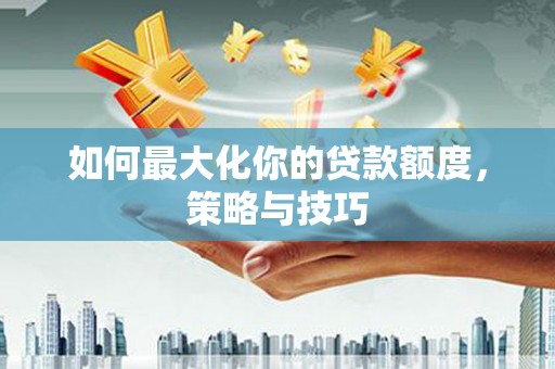 泸水如何最大化你的贷款额度，策略与技巧