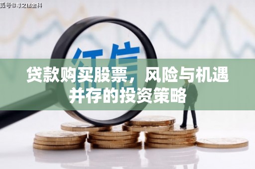 泸水贷款购买股票，风险与机遇并存的投资策略