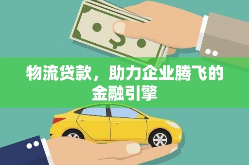 泸水物流贷款，助力企业腾飞的金融引擎