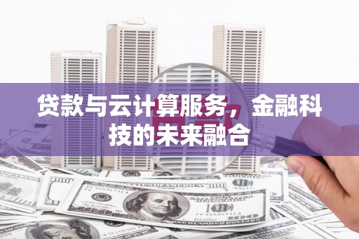 泸水贷款与云计算服务，金融科技的未来融合