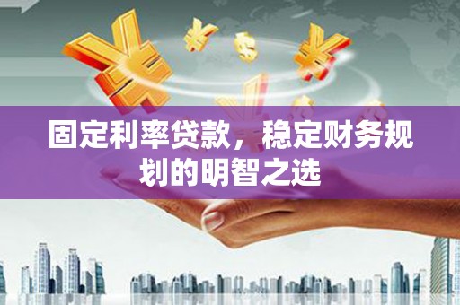 泸水固定利率贷款，稳定财务规划的明智之选