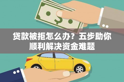 泸水贷款被拒怎么办？五步助你顺利解决资金难题