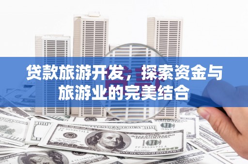 泸水贷款旅游开发，探索资金与旅游业的完美结合