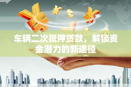 泸水车辆二次抵押贷款，解锁资金潜力的新途径