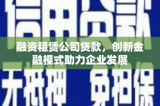 泸水融资租赁公司贷款，创新金融模式助力企业发展