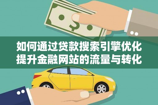 泸水如何通过贷款搜索引擎优化提升金融网站的流量与转化率