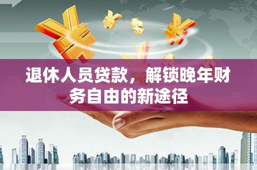 泸水退休人员贷款，解锁晚年财务自由的新途径