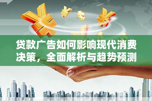 泸水贷款广告如何影响现代消费决策，全面解析与趋势预测