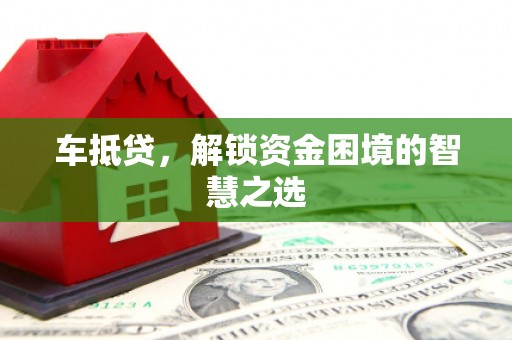 泸水车抵贷，解锁资金困境的智慧之选