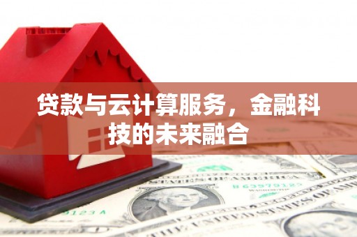 泸水贷款与云计算服务，金融科技的未来融合