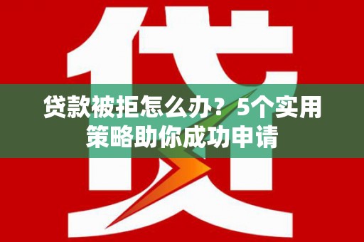 泸水贷款被拒怎么办？5个实用策略助你成功申请