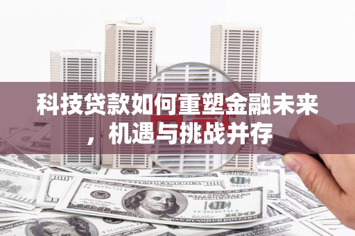泸水科技贷款如何重塑金融未来，机遇与挑战并存
