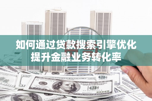 泸水如何通过贷款搜索引擎优化提升金融业务转化率