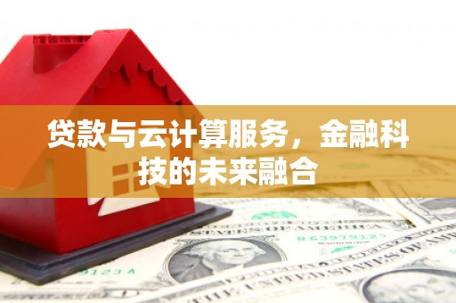 泸水贷款与云计算服务，金融科技的未来融合
