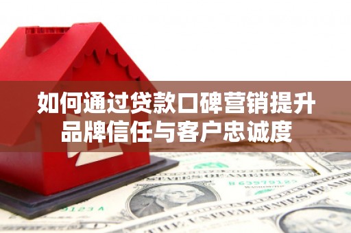 泸水如何通过贷款口碑营销提升品牌信任与客户忠诚度