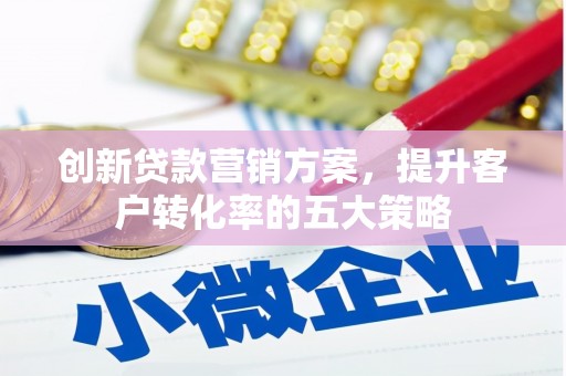 泸水创新贷款营销方案，提升客户转化率的五大策略