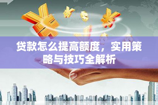 泸水贷款怎么提高额度，实用策略与技巧全解析