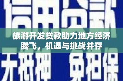 泸水旅游开发贷款助力地方经济腾飞，机遇与挑战并存