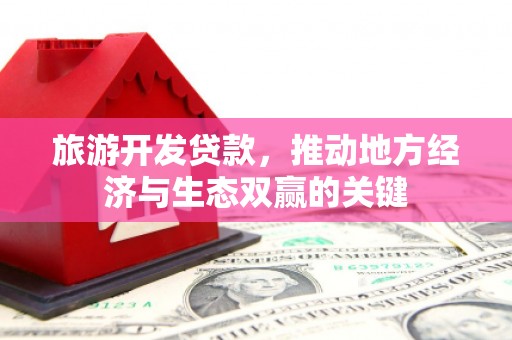 泸水旅游开发贷款，推动地方经济与生态双赢的关键