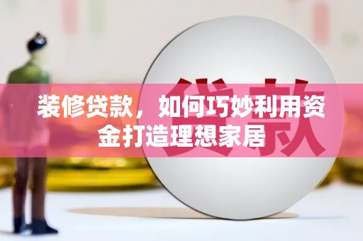 泸水装修贷款，如何巧妙利用资金打造理想家居