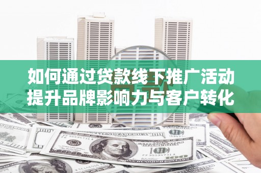 泸水如何通过贷款线下推广活动提升品牌影响力与客户转化率