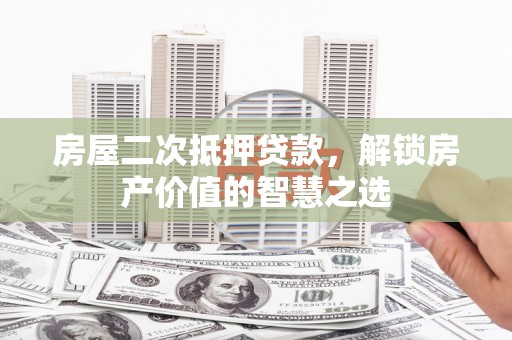 泸水房屋二次抵押贷款，解锁房产价值的智慧之选
