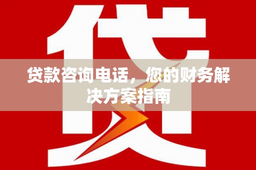 泸水贷款咨询电话，您的财务解决方案指南