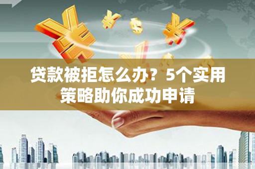 泸水贷款被拒怎么办？5个实用策略助你成功申请